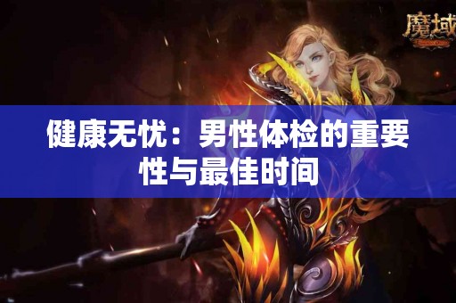 健康无忧：男性体检的重要性与最佳时间