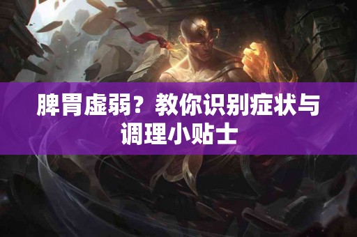 脾胃虚弱？教你识别症状与调理小贴士