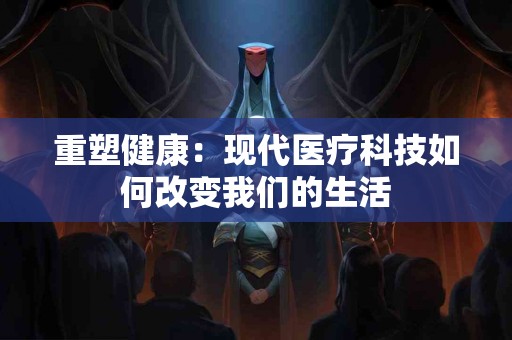 重塑健康：现代医疗科技如何改变我们的生活