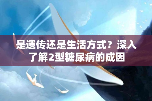 是遗传还是生活方式？深入了解2型糖尿病的成因
