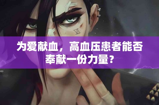 为爱献血，高血压患者能否奉献一份力量？