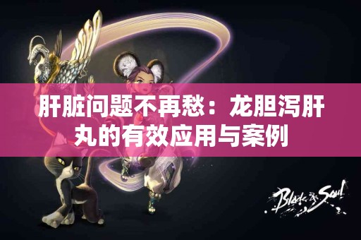 肝脏问题不再愁：龙胆泻肝丸的有效应用与案例