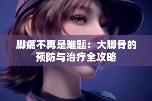 脚痛不再是难题：大脚骨的预防与治疗全攻略