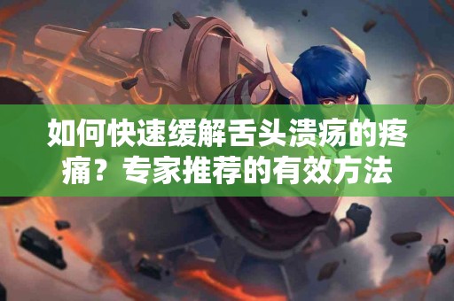 如何快速缓解舌头溃疡的疼痛？专家推荐的有效方法