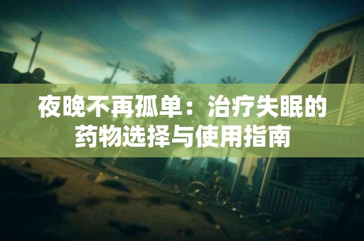 夜晚不再孤单：治疗失眠的药物选择与使用指南