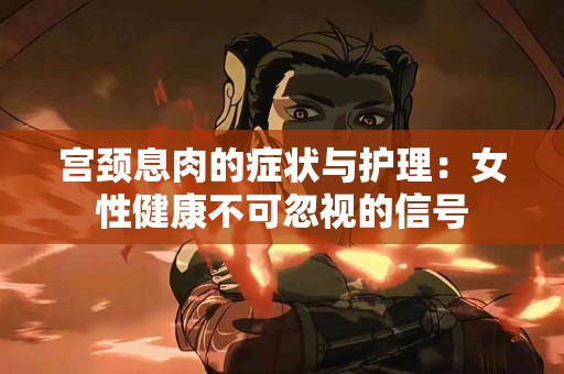 宫颈息肉的症状与护理：女性健康不可忽视的信号