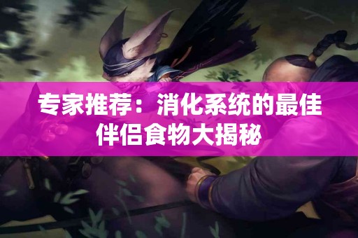 专家推荐：消化系统的最佳伴侣食物大揭秘