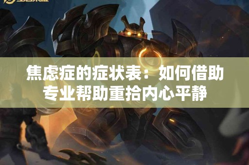 焦虑症的症状表：如何借助专业帮助重拾内心平静