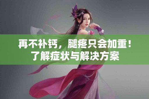 再不补钙，腿疼只会加重！了解症状与解决方案