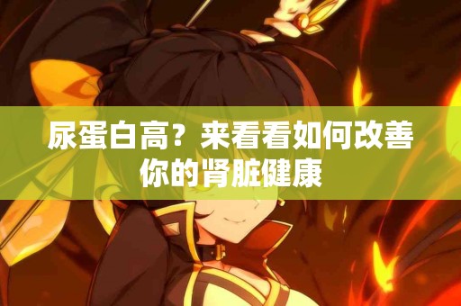 尿蛋白高？来看看如何改善你的肾脏健康