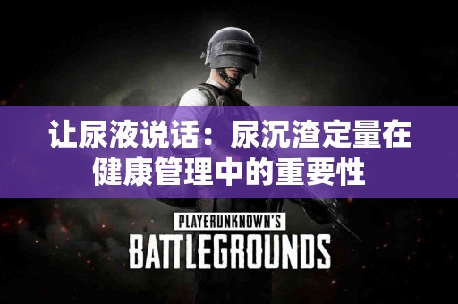 让尿液说话：尿沉渣定量在健康管理中的重要性