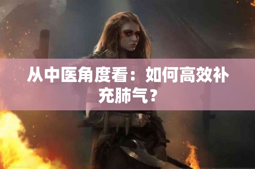 从中医角度看：如何高效补充肺气？