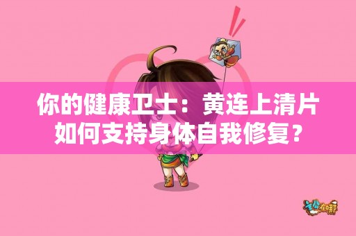 你的健康卫士：黄连上清片如何支持身体自我修复？