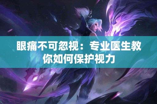 眼痛不可忽视：专业医生教你如何保护视力