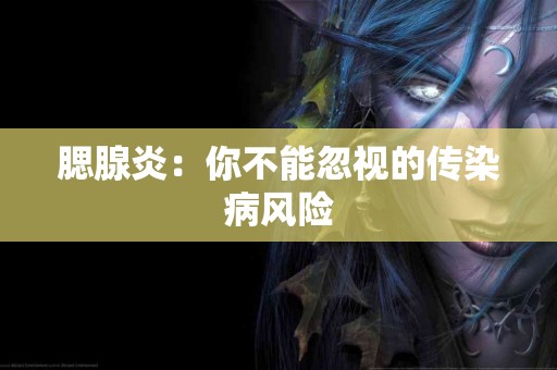 腮腺炎：你不能忽视的传染病风险