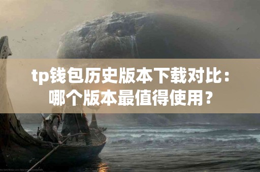 tp钱包历史版本下载对比：哪个版本最值得使用？