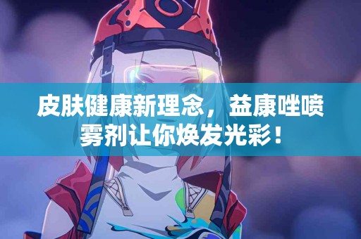 皮肤健康新理念，益康唑喷雾剂让你焕发光彩！