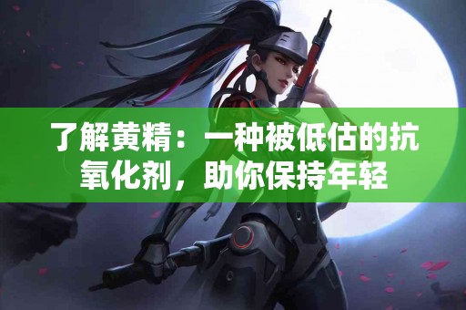 了解黄精：一种被低估的抗氧化剂，助你保持年轻