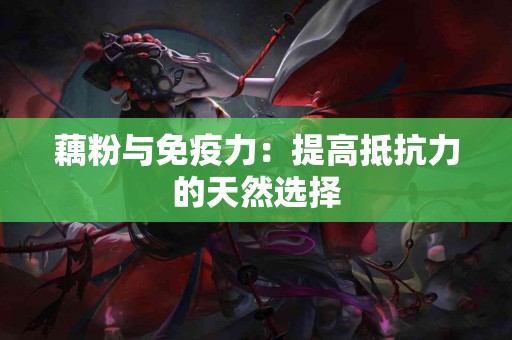 藕粉与免疫力：提高抵抗力的天然选择
