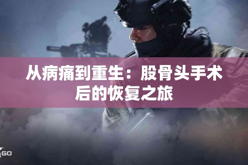 从病痛到重生：股骨头手术后的恢复之旅