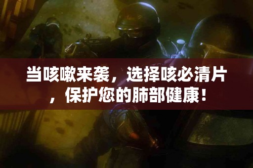 当咳嗽来袭，选择咳必清片，保护您的肺部健康！