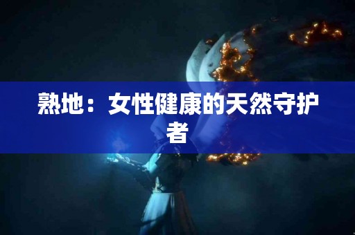 熟地：女性健康的天然守护者