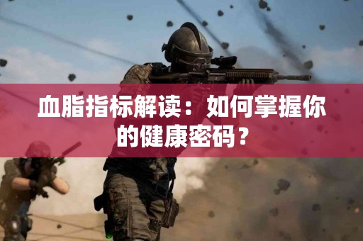 血脂指标解读：如何掌握你的健康密码？