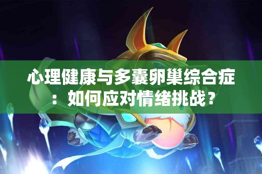 心理健康与多囊卵巢综合症：如何应对情绪挑战？