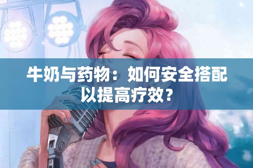 牛奶与药物：如何安全搭配以提高疗效？