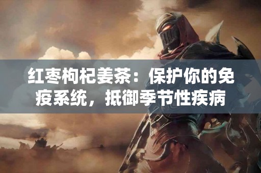 红枣枸杞姜茶：保护你的免疫系统，抵御季节性疾病