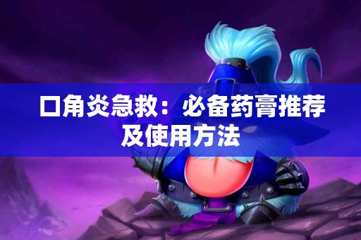 口角炎急救：必备药膏推荐及使用方法