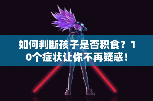 如何判断孩子是否积食？10个症状让你不再疑惑！