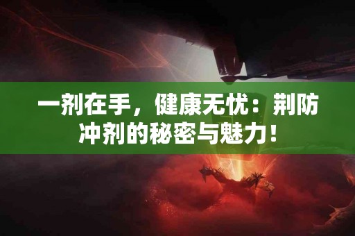 一剂在手，健康无忧：荆防冲剂的秘密与魅力！