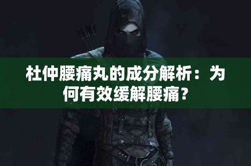 杜仲腰痛丸的成分解析：为何有效缓解腰痛？
