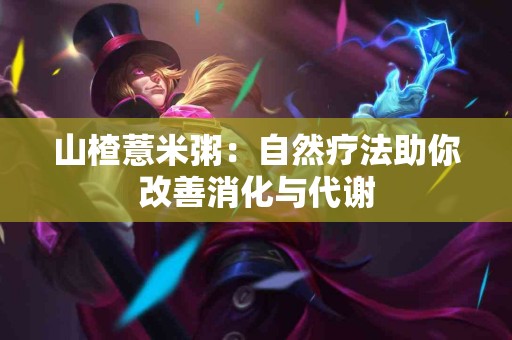 山楂薏米粥：自然疗法助你改善消化与代谢