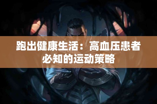 跑出健康生活：高血压患者必知的运动策略
