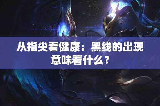 从指尖看健康：黑线的出现意味着什么？