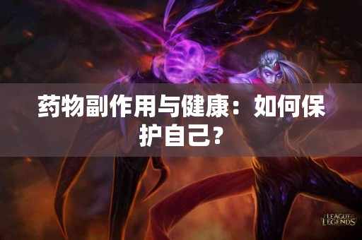药物副作用与健康：如何保护自己？