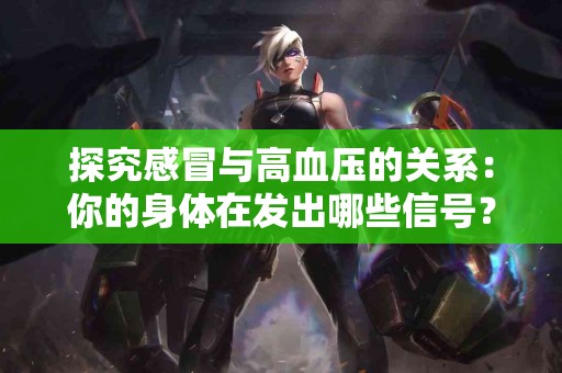 探究感冒与高血压的关系：你的身体在发出哪些信号？