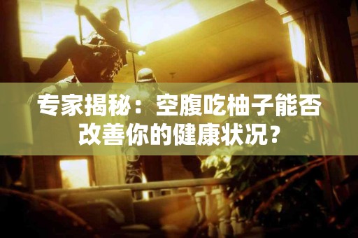 专家揭秘：空腹吃柚子能否改善你的健康状况？