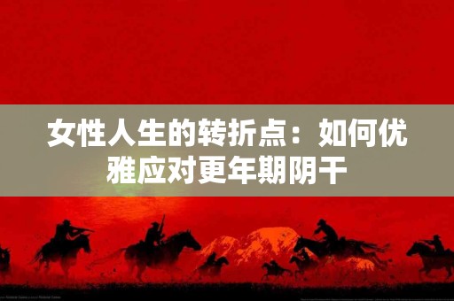 女性人生的转折点：如何优雅应对更年期阴干