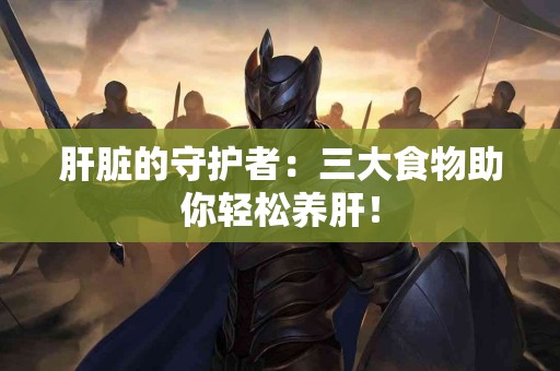 肝脏的守护者：三大食物助你轻松养肝！