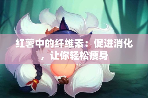 红薯中的纤维素：促进消化，让你轻松瘦身