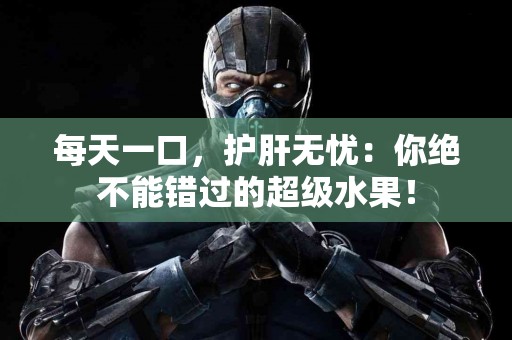 每天一口，护肝无忧：你绝不能错过的超级水果！
