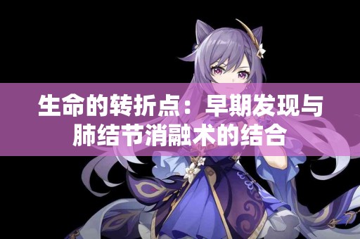 生命的转折点：早期发现与肺结节消融术的结合