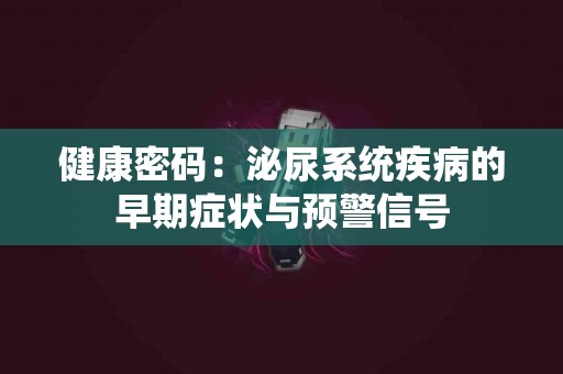健康密码：泌尿系统疾病的早期症状与预警信号