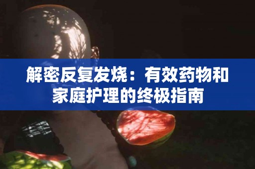 解密反复发烧：有效药物和家庭护理的终极指南