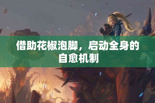 借助花椒泡脚，启动全身的自愈机制