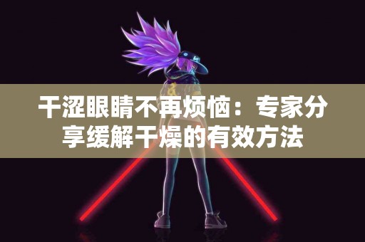 干涩眼睛不再烦恼：专家分享缓解干燥的有效方法