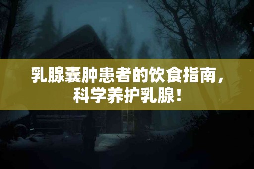 乳腺囊肿患者的饮食指南，科学养护乳腺！
